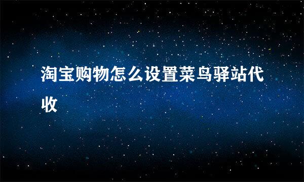 淘宝购物怎么设置菜鸟驿站代收