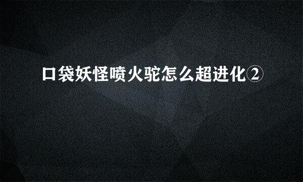 口袋妖怪喷火驼怎么超进化②