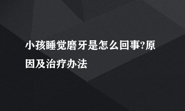 小孩睡觉磨牙是怎么回事?原因及治疗办法
