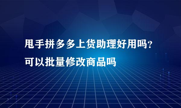 甩手拼多多上货助理好用吗？可以批量修改商品吗
