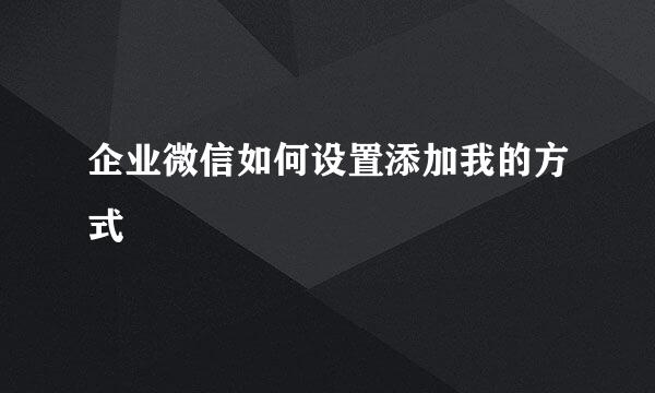 企业微信如何设置添加我的方式