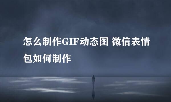 怎么制作GIF动态图 微信表情包如何制作