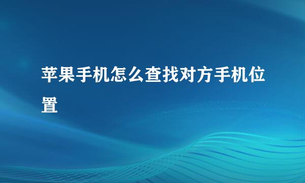 苹果手机怎么查找对方手机位置