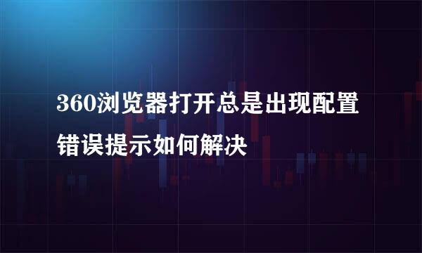 360浏览器打开总是出现配置错误提示如何解决
