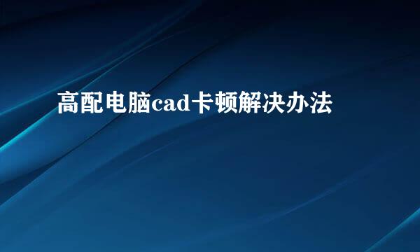 高配电脑cad卡顿解决办法