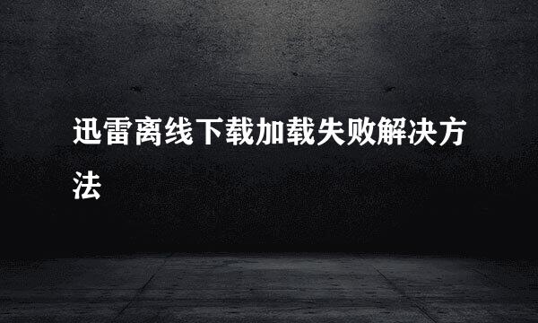迅雷离线下载加载失败解决方法