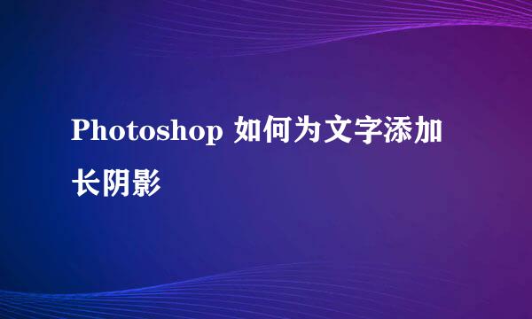 Photoshop 如何为文字添加长阴影
