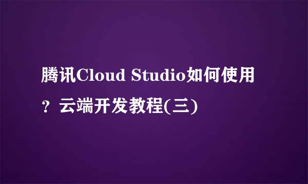 腾讯Cloud Studio如何使用？云端开发教程(三)