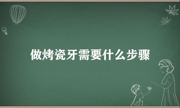 做烤瓷牙需要什么步骤