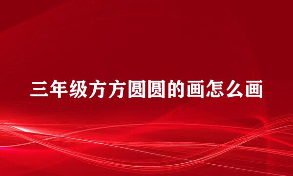 三年级方方圆圆的画怎么画