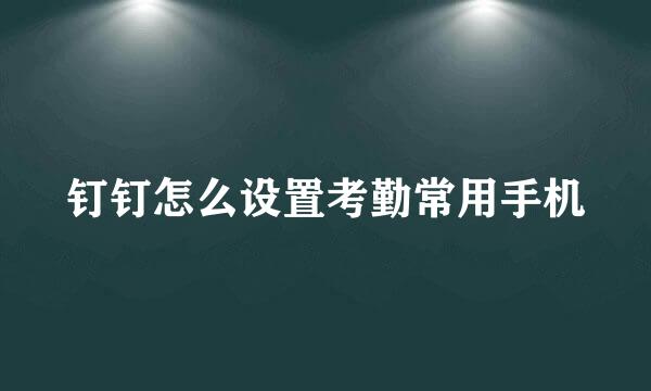 钉钉怎么设置考勤常用手机