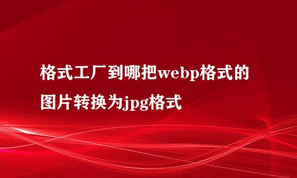 格式工厂到哪把webp格式的图片转换为jpg格式