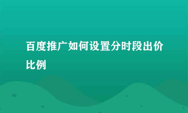 百度推广如何设置分时段出价比例