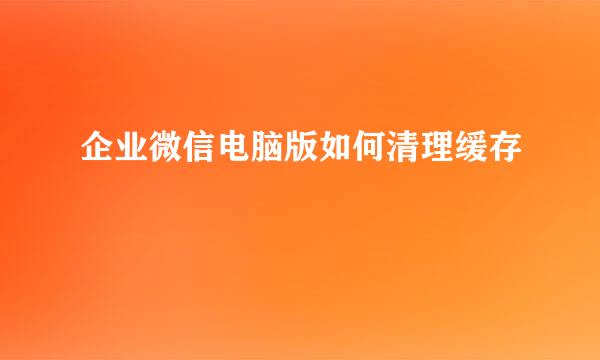 企业微信电脑版如何清理缓存