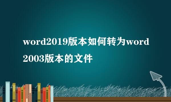 word2019版本如何转为word2003版本的文件