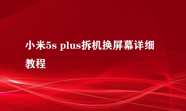 小米5s plus拆机换屏幕详细教程