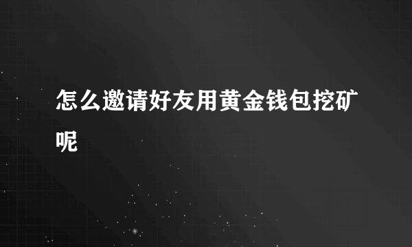 怎么邀请好友用黄金钱包挖矿呢