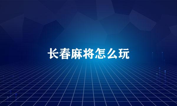 长春麻将怎么玩