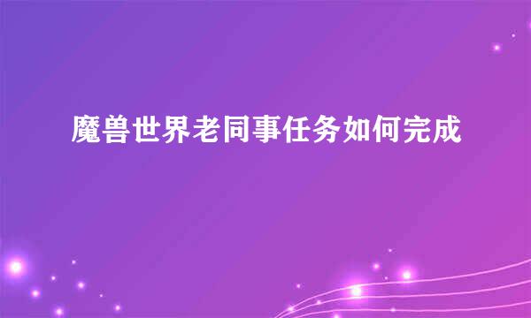 魔兽世界老同事任务如何完成