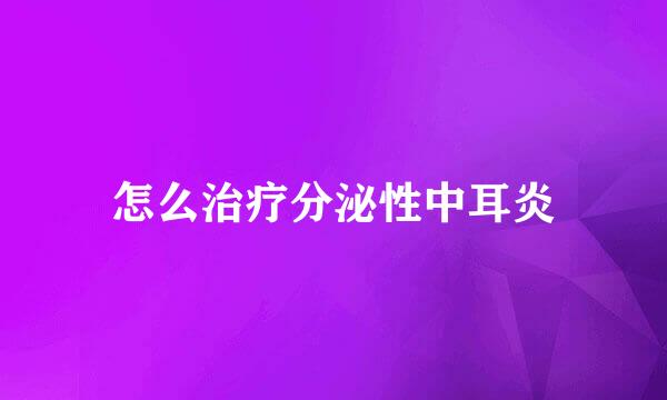 怎么治疗分泌性中耳炎