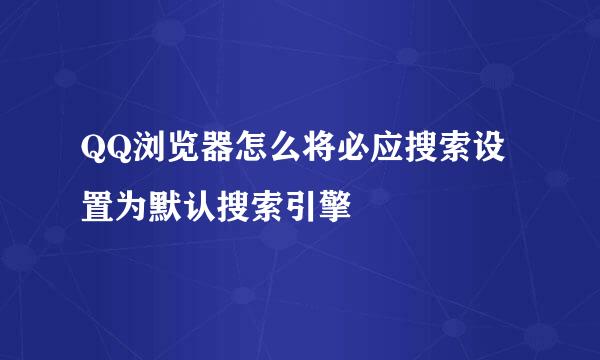 QQ浏览器怎么将必应搜索设置为默认搜索引擎