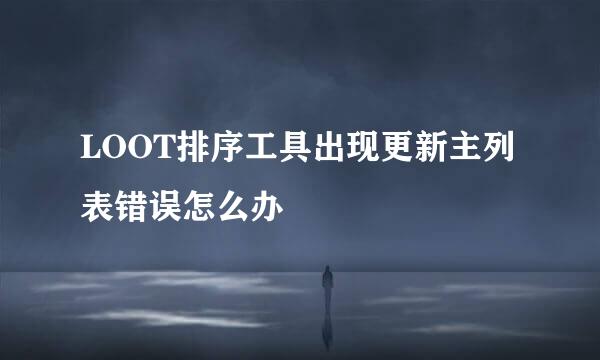 LOOT排序工具出现更新主列表错误怎么办
