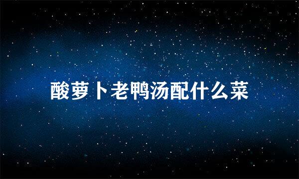 酸萝卜老鸭汤配什么菜