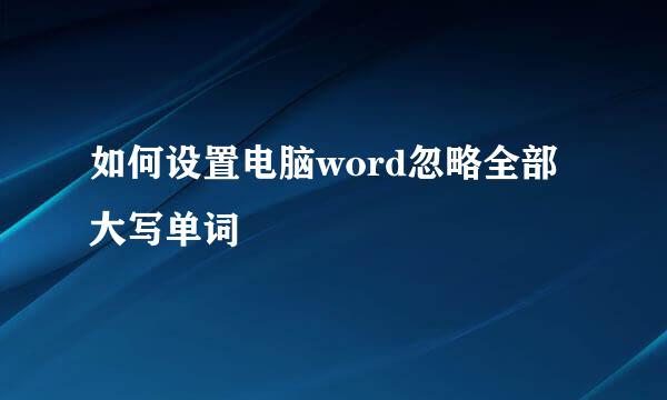 如何设置电脑word忽略全部大写单词