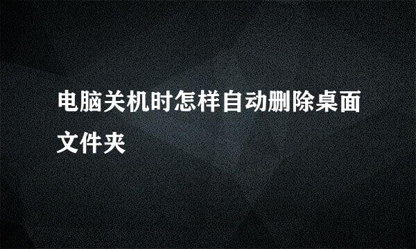 电脑关机时怎样自动删除桌面文件夹
