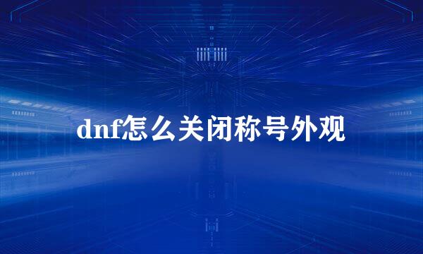 dnf怎么关闭称号外观