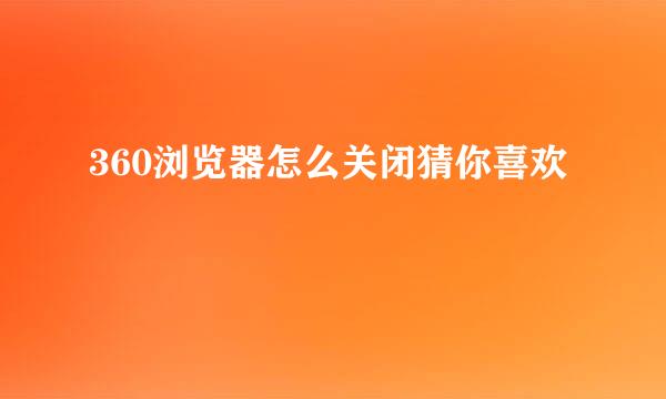360浏览器怎么关闭猜你喜欢