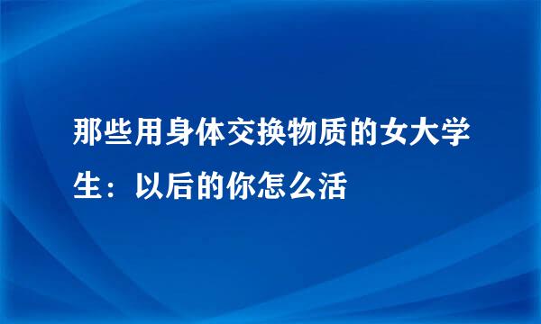 那些用身体交换物质的女大学生：以后的你怎么活