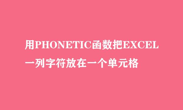 用PHONETIC函数把EXCEL一列字符放在一个单元格