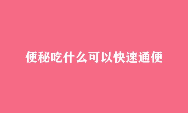 便秘吃什么可以快速通便