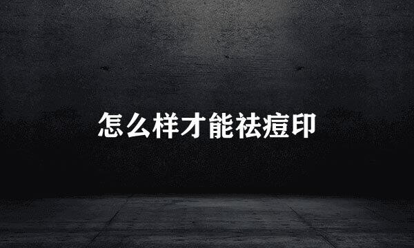 怎么样才能祛痘印