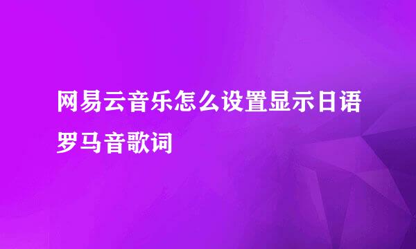 网易云音乐怎么设置显示日语罗马音歌词