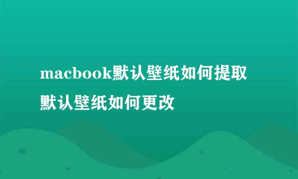 macbook默认壁纸如何提取默认壁纸如何更改