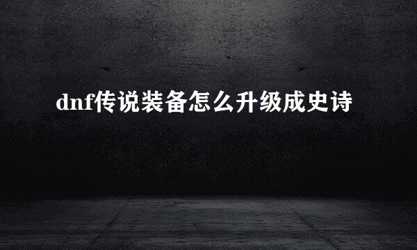 dnf传说装备怎么升级成史诗