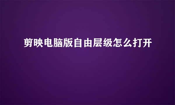 剪映电脑版自由层级怎么打开