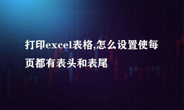 打印excel表格,怎么设置使每页都有表头和表尾