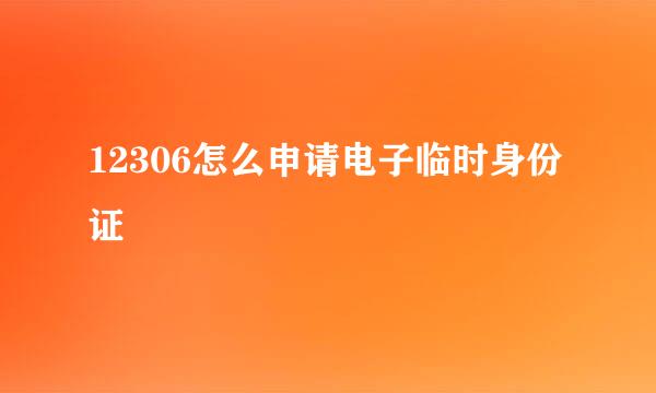 12306怎么申请电子临时身份证