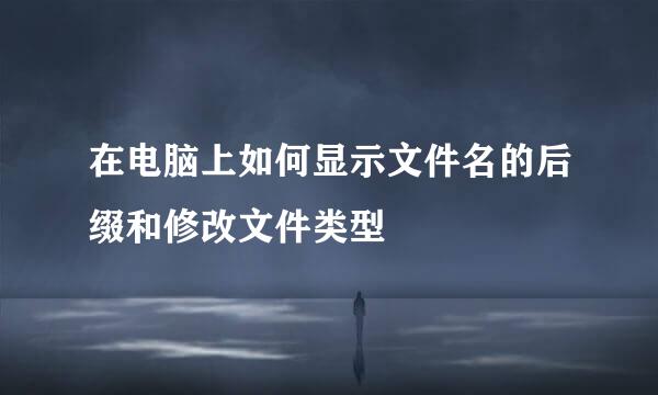在电脑上如何显示文件名的后缀和修改文件类型