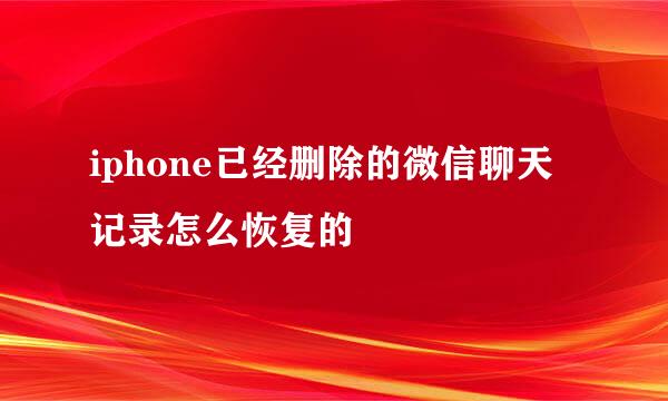 iphone已经删除的微信聊天记录怎么恢复的