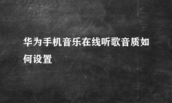 华为手机音乐在线听歌音质如何设置
