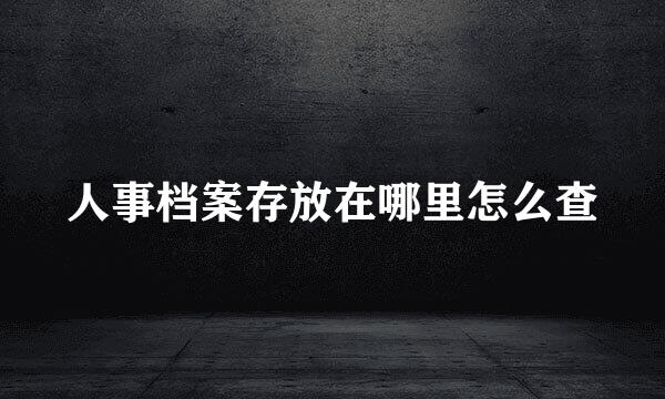 人事档案存放在哪里怎么查