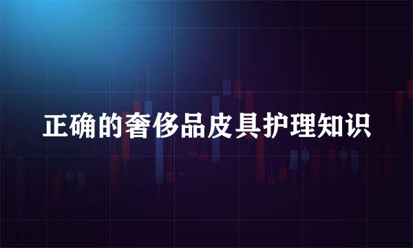 正确的奢侈品皮具护理知识