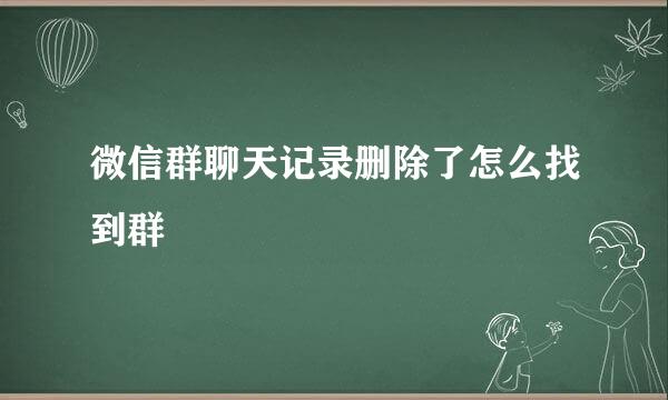 微信群聊天记录删除了怎么找到群