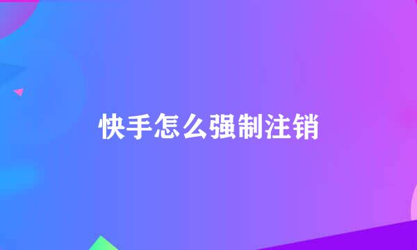 快手怎么强制注销