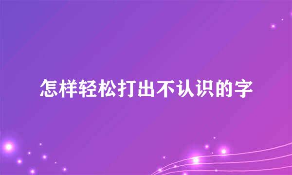 怎样轻松打出不认识的字