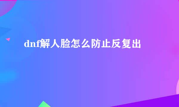 dnf解人脸怎么防止反复出